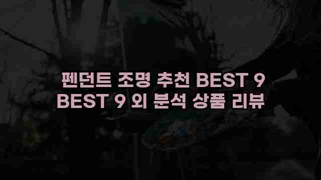  펜던트 조명 추천 BEST 9 BEST 9 외 분석 상품 리뷰