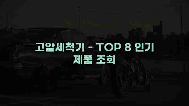 고압세척기 - TOP 8 인기 제품 조회