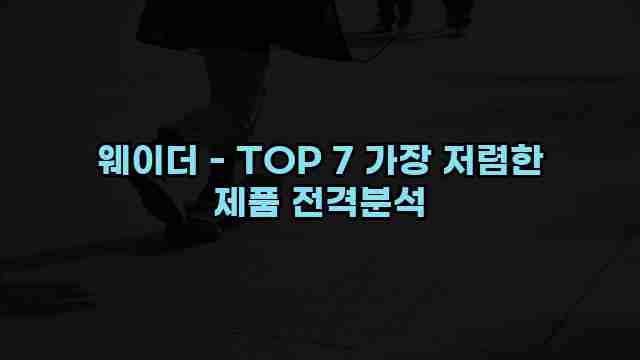 웨이더 - TOP 7 가장 저렴한 제품 전격분석