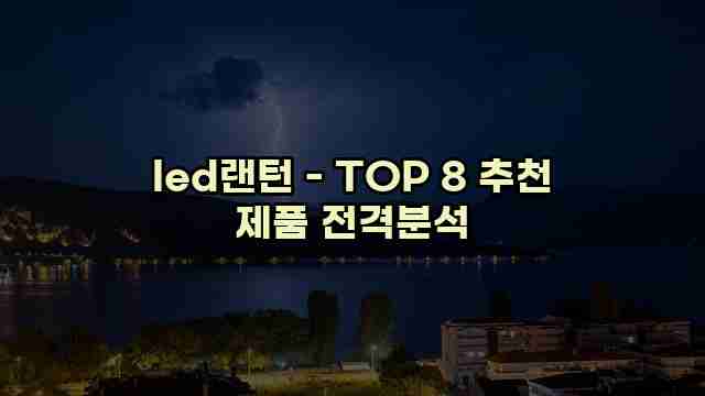 led랜턴 - TOP 8 추천 제품 전격분석