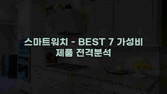 스마트워치 - BEST 7 가성비 제품 전격분석