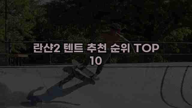 란샨2 텐트 추천 순위 TOP 10