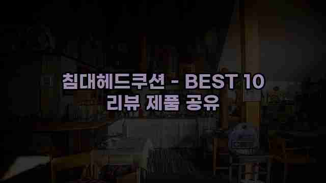 침대헤드쿠션 - BEST 10 리뷰 제품 공유