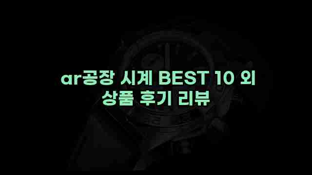  ar공장 시계 BEST 10 외 상품 후기 리뷰