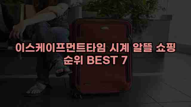 이스케이프먼트타임 시계 알뜰 쇼핑 순위 BEST 7