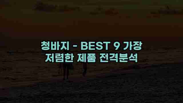 청바지 - BEST 9 가장 저렴한 제품 전격분석