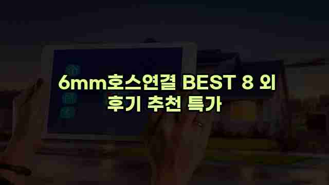  6mm호스연결 BEST 8 외 후기 추천 특가