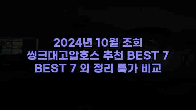 2024년 10월 조회 씽크대고압호스 추천 BEST 7 BEST 7 외 정리 특가 비교