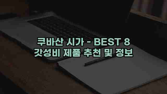 쿠바산 시가 - BEST 8 갓성비 제품 추천 및 정보