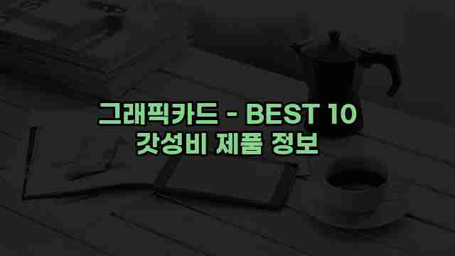 그래픽카드 - BEST 10 갓성비 제품 정보