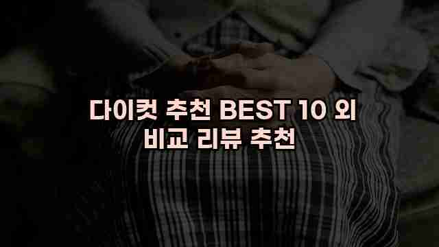  다이컷 추천 BEST 10 외 비교 리뷰 추천