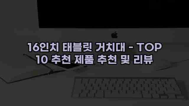 16인치 태블릿 거치대 - TOP 10 추천 제품 추천 및 리뷰