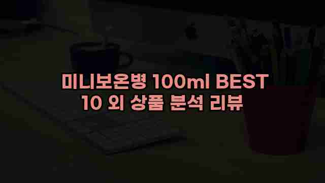  미니보온병 100ml BEST 10 외 상품 분석 리뷰