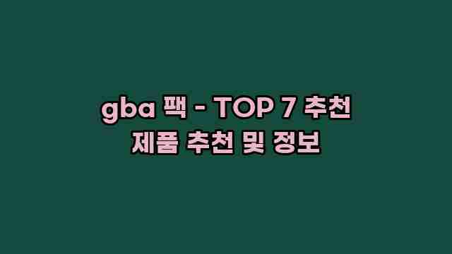 gba 팩 - TOP 7 추천 제품 추천 및 정보