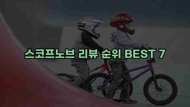 스코프노브 리뷰 순위 BEST 7