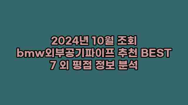 2024년 10월 조회 bmw외부공기파이프 추천 BEST 7 외 평점 정보 분석