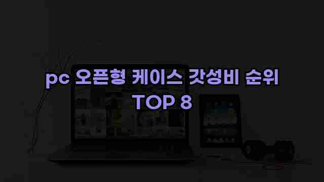 pc 오픈형 케이스 갓성비 순위 TOP 8