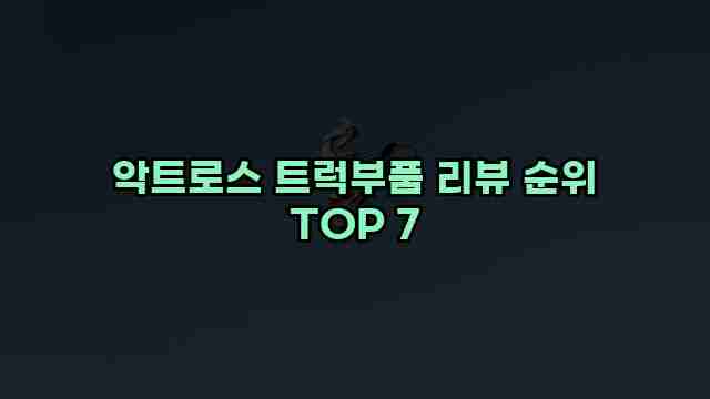 악트로스 트럭부품 리뷰 순위 TOP 7