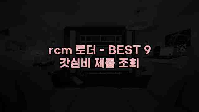 rcm 로더 - BEST 9 갓심비 제품 조회