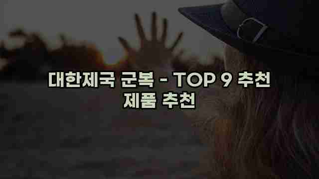 대한제국 군복 - TOP 9 추천 제품 추천