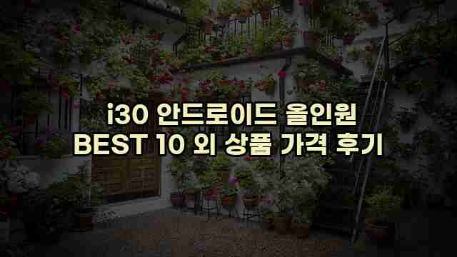  i30 안드로이드 올인원 BEST 10 외 상품 가격 후기