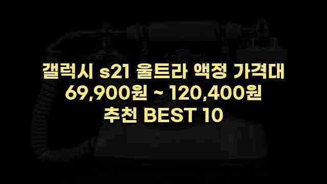 갤럭시 s21 울트라 액정 가격대 69,900원 ~ 120,400원 추천 BEST 10