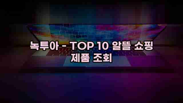 녹투아 - TOP 10 알뜰 쇼핑 제품 조회