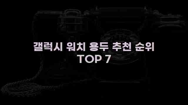 갤럭시 워치 용두 추천 순위 TOP 7