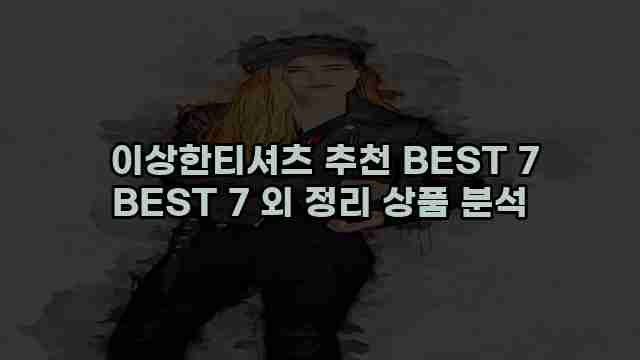  이상한티셔츠 추천 BEST 7 BEST 7 외 정리 상품 분석