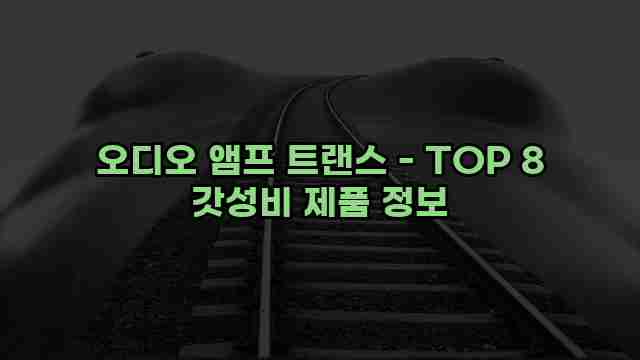 오디오 앰프 트랜스 - TOP 8 갓성비 제품 정보