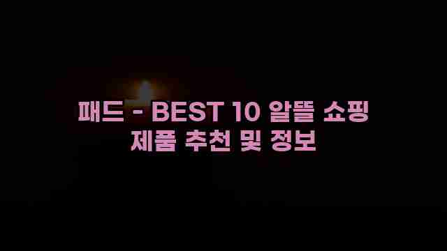 패드 - BEST 10 알뜰 쇼핑 제품 추천 및 정보