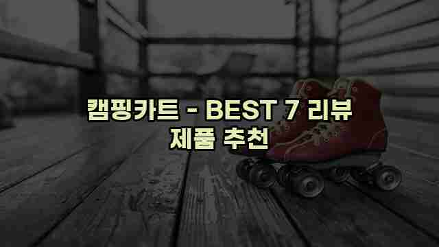 캠핑카트 - BEST 7 리뷰 제품 추천