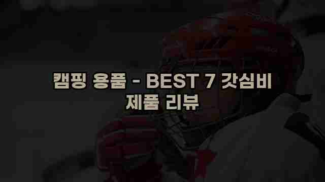 캠핑 용품 - BEST 7 갓심비 제품 리뷰