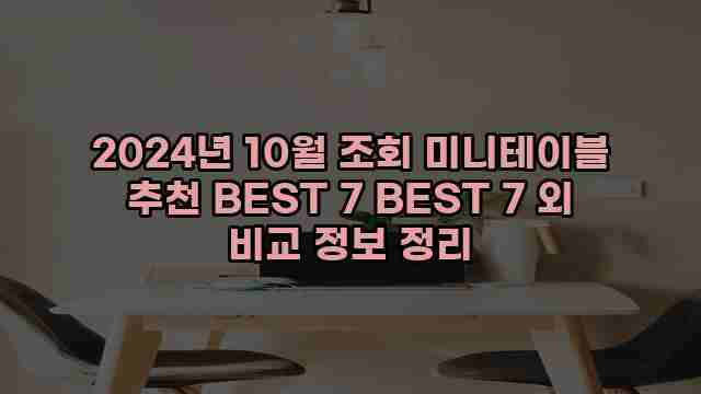 2024년 10월 조회 미니테이블 추천 BEST 7 BEST 7 외 비교 정보 정리