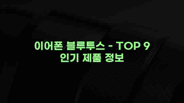 이어폰 블루투스 - TOP 9 인기 제품 정보