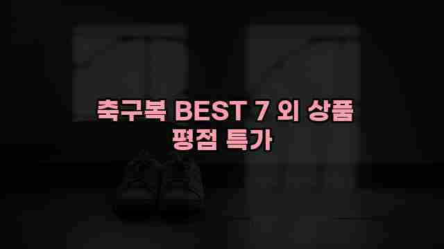  축구복 BEST 7 외 상품 평점 특가