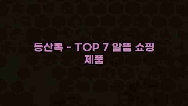 등산복 - TOP 7 알뜰 쇼핑 제품 