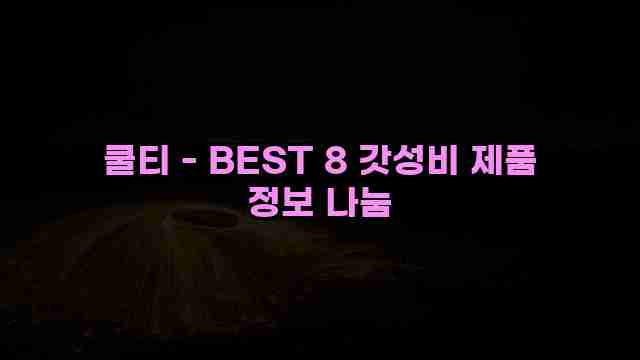 쿨티 - BEST 8 갓성비 제품 정보 나눔