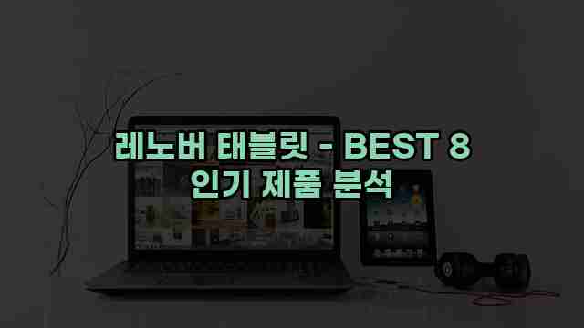 레노버 태블릿 - BEST 8 인기 제품 분석