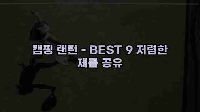 캠핑 랜턴 - BEST 9 저렴한 제품 공유