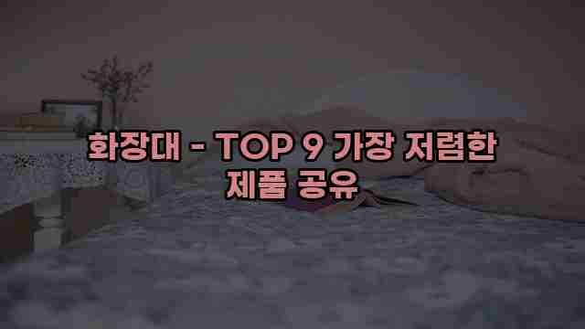 화장대 - TOP 9 가장 저렴한 제품 공유