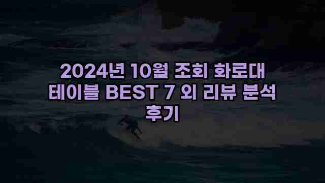 2024년 10월 조회 화로대 테이블 BEST 7 외 리뷰 분석 후기