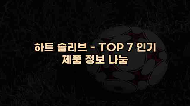 하트 슬리브 - TOP 7 인기 제품 정보 나눔