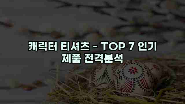 캐릭터 티셔츠 - TOP 7 인기 제품 전격분석