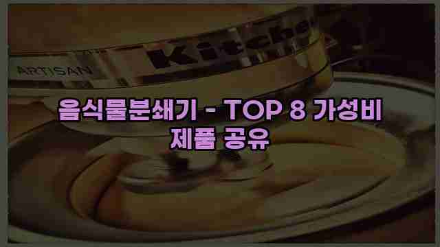 음식물분쇄기 - TOP 8 가성비 제품 공유