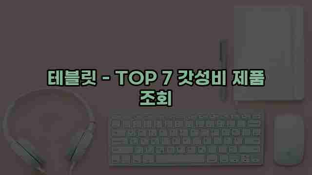 테블릿 - TOP 7 갓성비 제품 조회