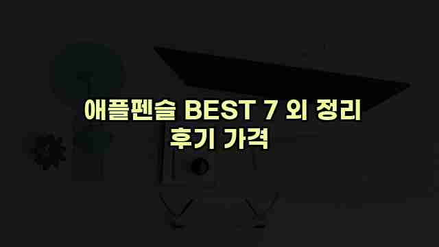  애플펜슬 BEST 7 외 정리 후기 가격