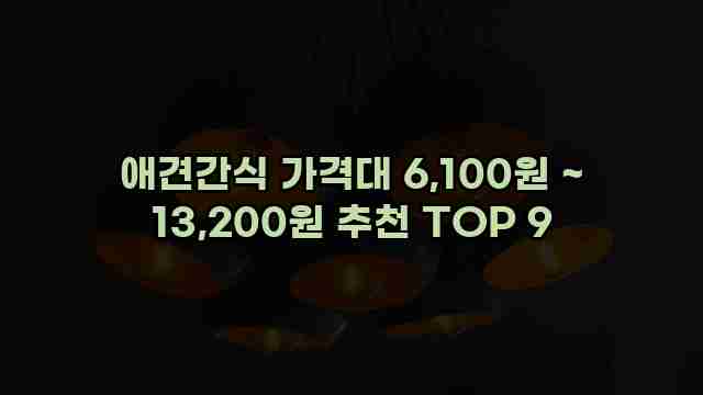 애견간식 가격대 6,100원 ~ 13,200원 추천 TOP 9