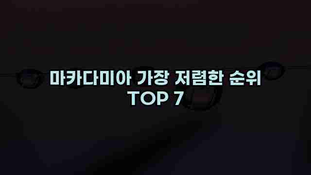 마카다미아 가장 저렴한 순위 TOP 7