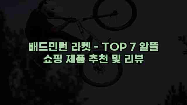 배드민턴 라켓 - TOP 7 알뜰 쇼핑 제품 추천 및 리뷰